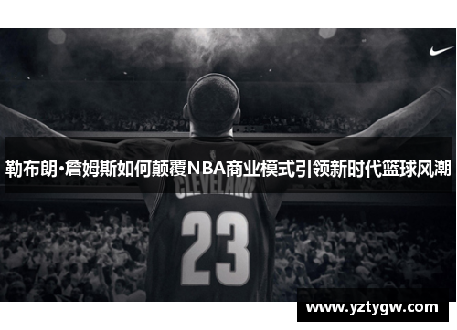 勒布朗·詹姆斯如何颠覆NBA商业模式引领新时代篮球风潮