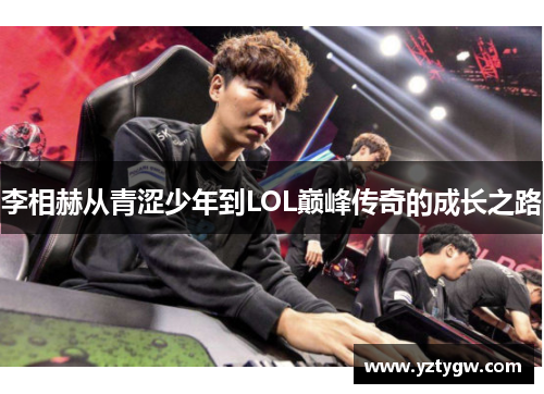 李相赫从青涩少年到LOL巅峰传奇的成长之路