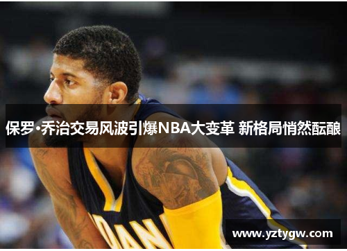 保罗·乔治交易风波引爆NBA大变革 新格局悄然酝酿