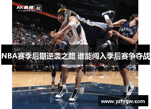 NBA赛季后期逆袭之路 谁能闯入季后赛争夺战